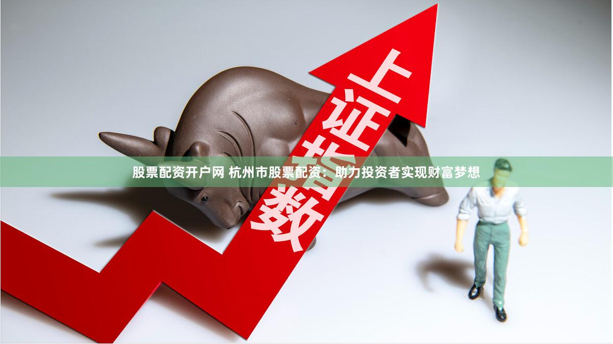 股票配资开户网 杭州市股票配资：助力投资者实现财富梦想