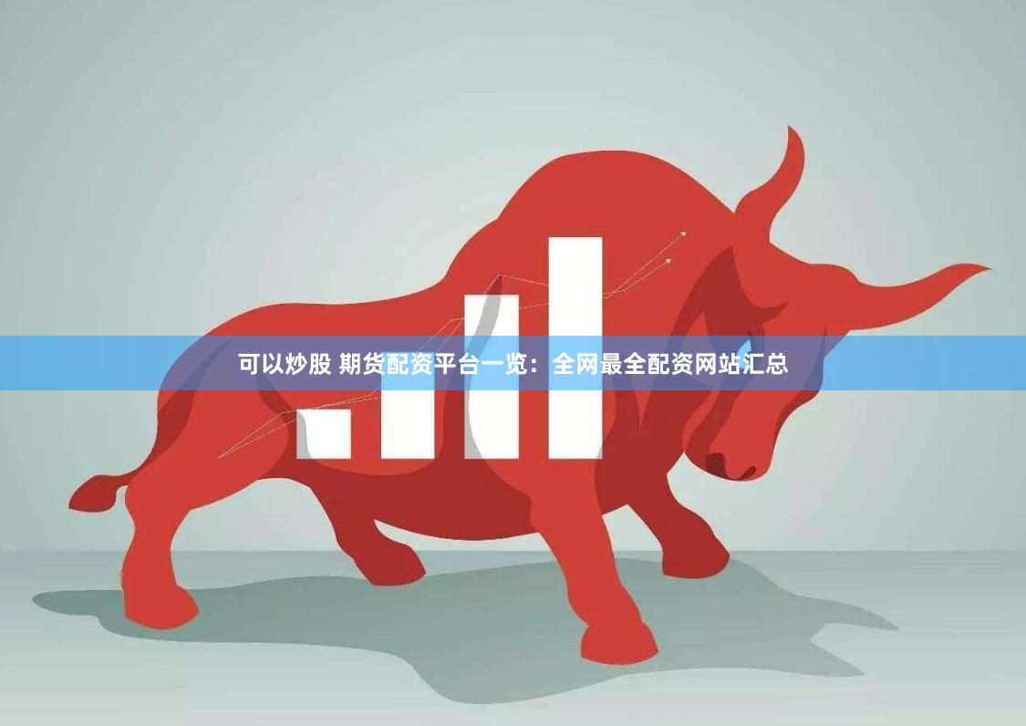 可以炒股 期货配资平台一览：全网最全配资网站汇总