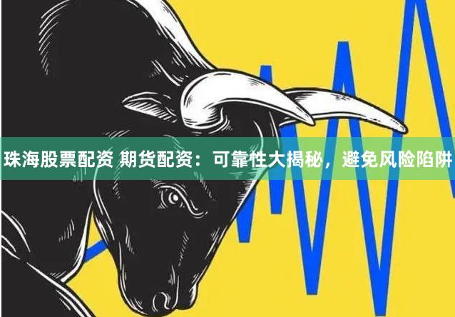 珠海股票配资 期货配资：可靠性大揭秘，避免风险陷阱