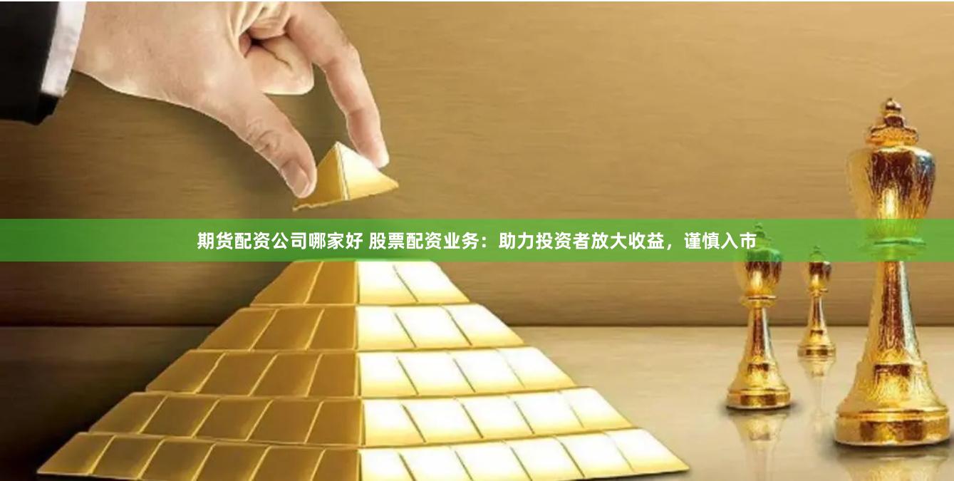 期货配资公司哪家好 股票配资业务：助力投资者放大收益，谨慎入市