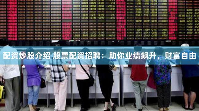 配资炒股介绍 股票配资招聘：助你业绩飙升，财富自由