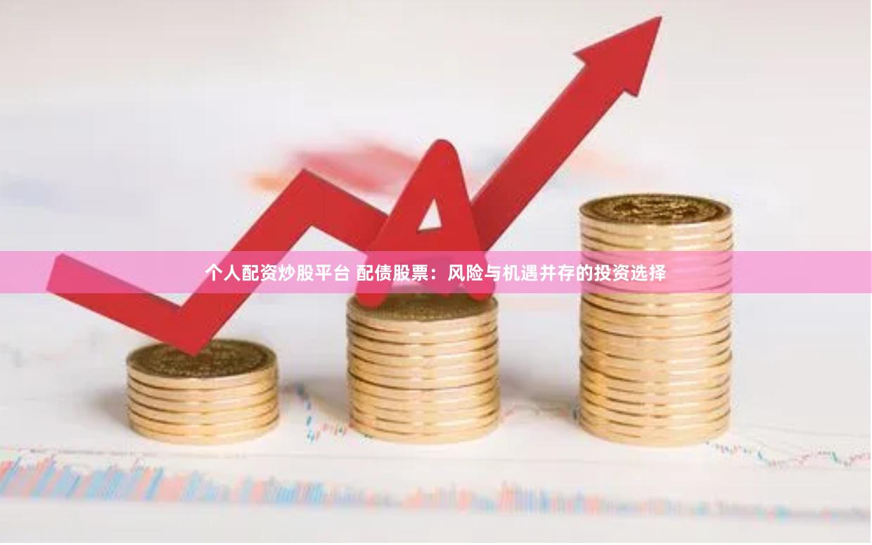 个人配资炒股平台 配债股票：风险与机遇并存的投资选择