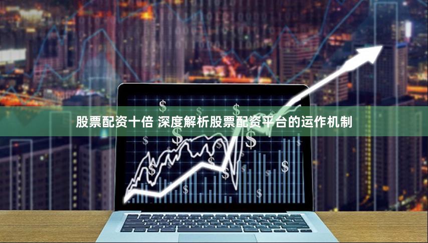 股票配资十倍 深度解析股票配资平台的运作机制