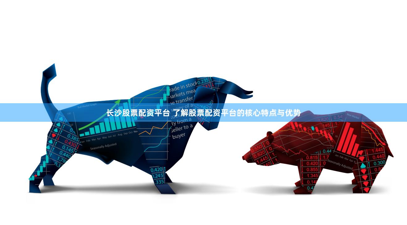 长沙股票配资平台 了解股票配资平台的核心特点与优势