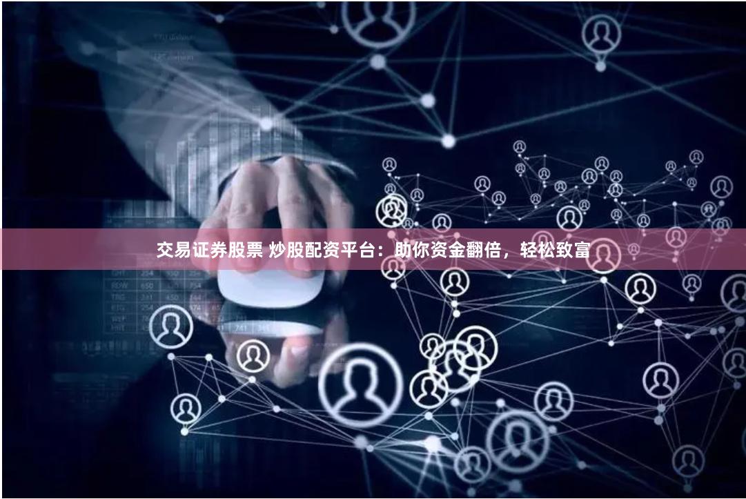 交易证券股票 炒股配资平台：助你资金翻倍，轻松致富
