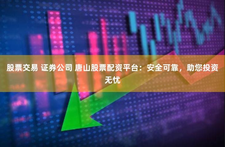 股票交易 证券公司 唐山股票配资平台：安全可靠，助您投资无忧