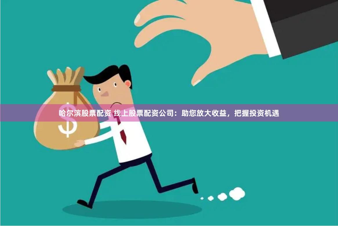 哈尔滨股票配资 线上股票配资公司：助您放大收益，把握投资机遇