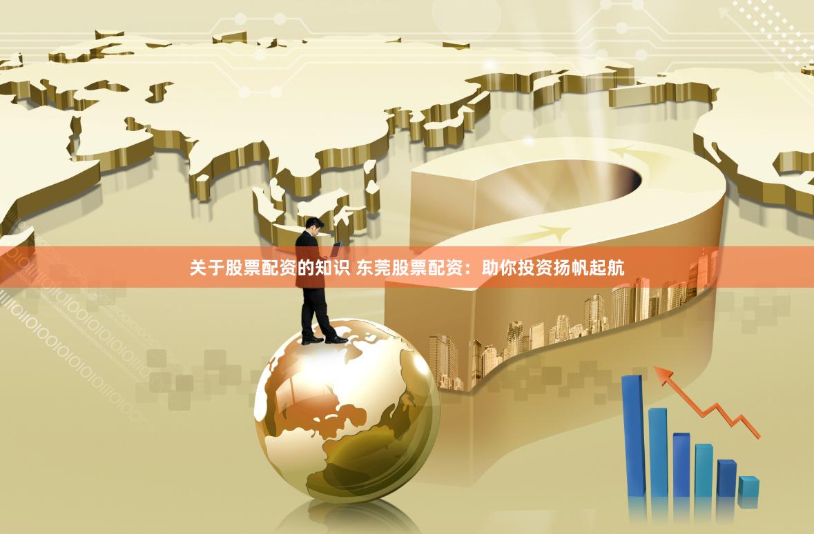 关于股票配资的知识 东莞股票配资：助你投资扬帆起航