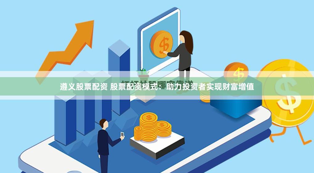 遵义股票配资 股票配资模式：助力投资者实现财富增值