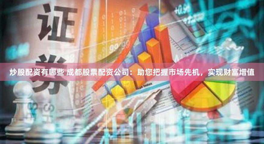 炒股配资有哪些 成都股票配资公司：助您把握市场先机，实现财富增值