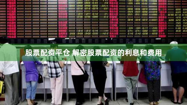 股票配资平仓 解密股票配资的利息和费用