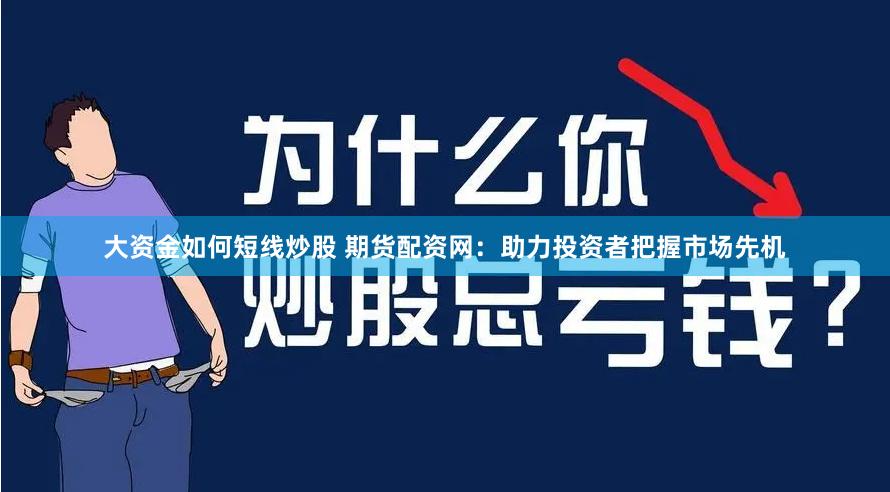 大资金如何短线炒股 期货配资网：助力投资者把握市场先机