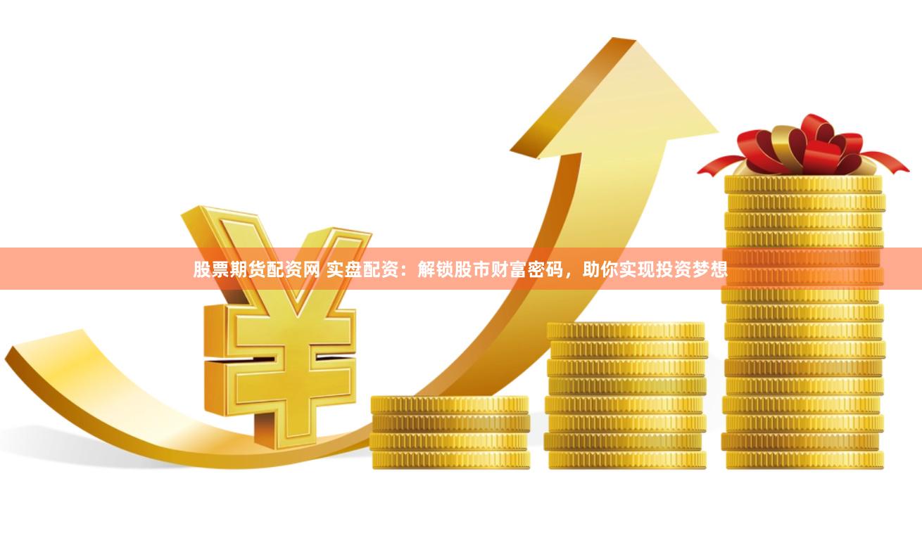 股票期货配资网 实盘配资：解锁股市财富密码，助你实现投资梦想
