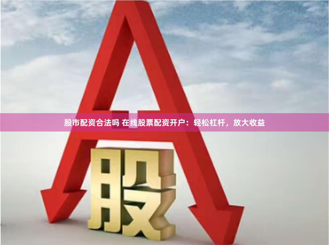 股市配资合法吗 在线股票配资开户：轻松杠杆，放大收益