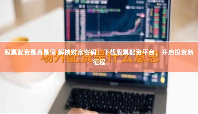 股票配资是真是假 解锁财富密码：下载股票配资平台，开启投资新征程
