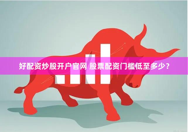 好配资炒股开户官网 股票配资门槛低至多少？