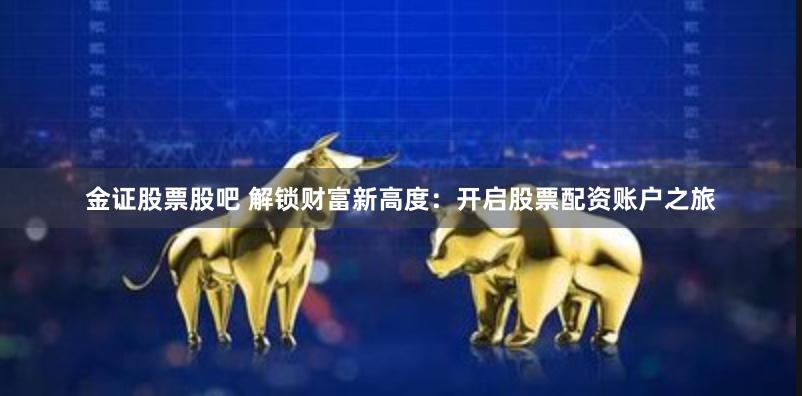 金证股票股吧 解锁财富新高度：开启股票配资账户之旅