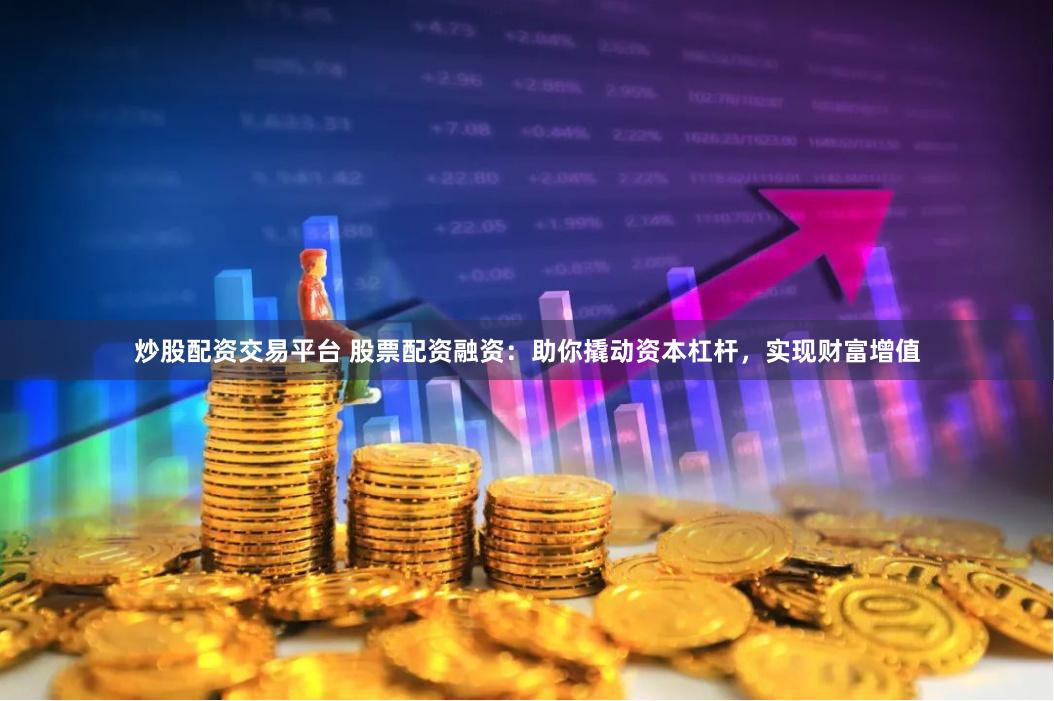 炒股配资交易平台 股票配资融资：助你撬动资本杠杆，实现财富增值