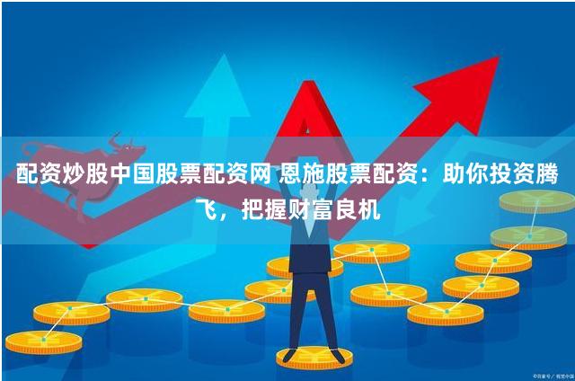 配资炒股中国股票配资网 恩施股票配资：助你投资腾飞，把握财富良机