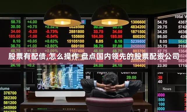 股票有配债,怎么操作 盘点国内领先的股票配资公司