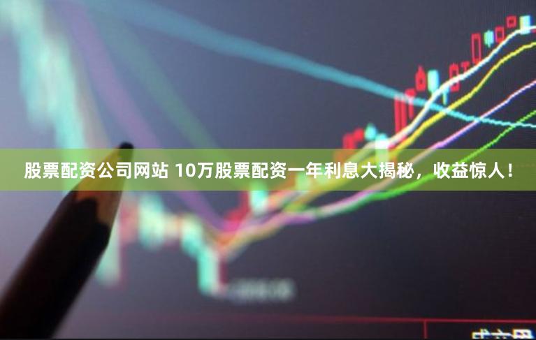 股票配资公司网站 10万股票配资一年利息大揭秘，收益惊人！