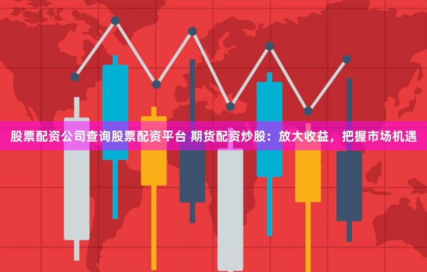 股票配资公司查询股票配资平台 期货配资炒股：放大收益，把握市场机遇