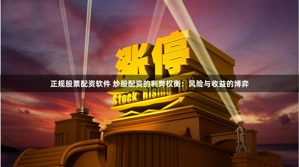 正规股票配资软件 炒股配资的利弊权衡：风险与收益的博弈