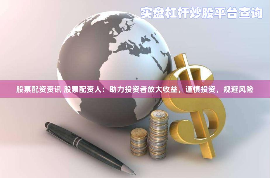 股票配资资讯 股票配资人：助力投资者放大收益，谨慎投资，规避风险