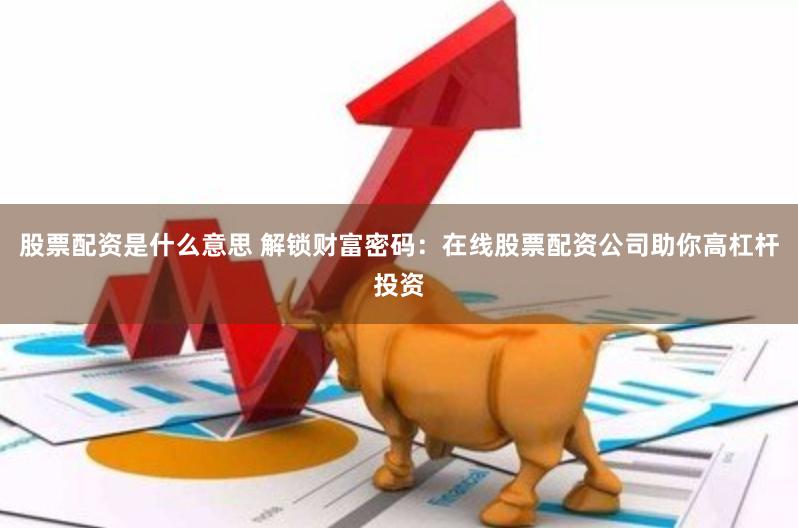 股票配资是什么意思 解锁财富密码：在线股票配资公司助你高杠杆投资