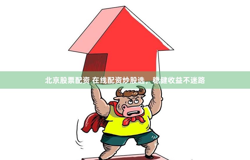 北京股票配资 在线配资炒股选，稳健收益不迷路