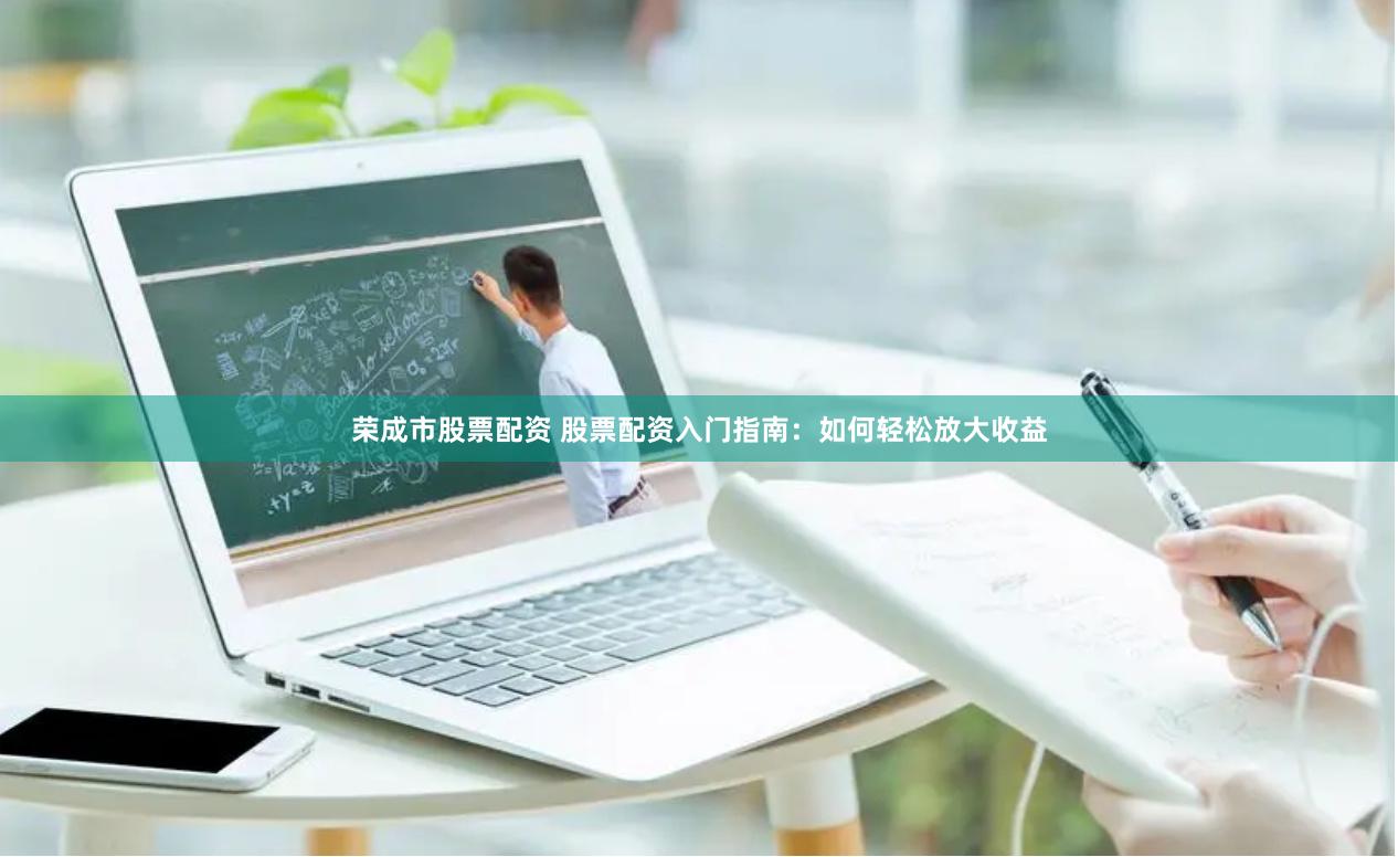 荣成市股票配资 股票配资入门指南：如何轻松放大收益