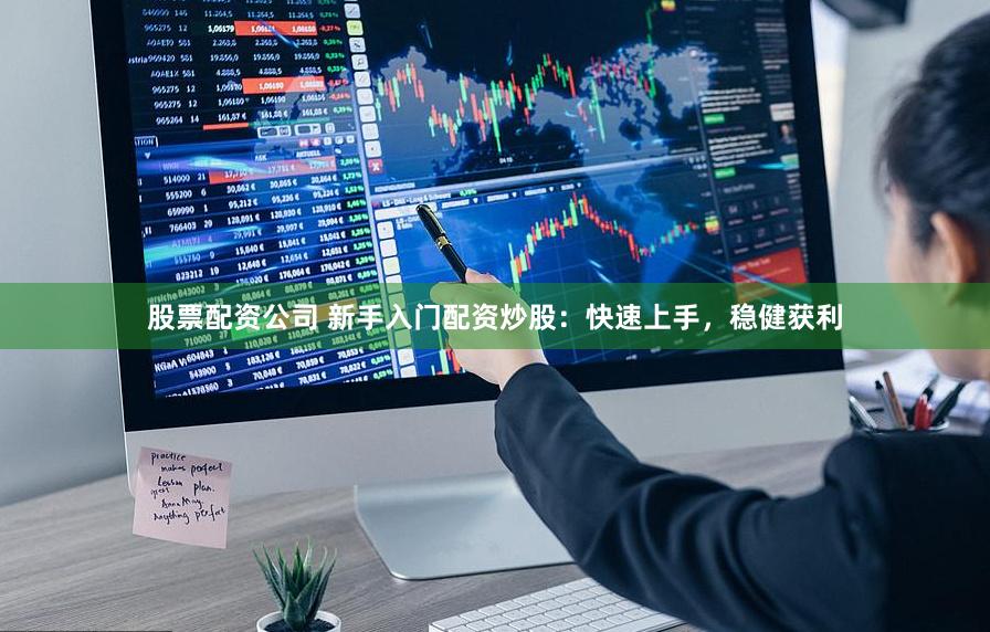 股票配资公司 新手入门配资炒股：快速上手，稳健获利