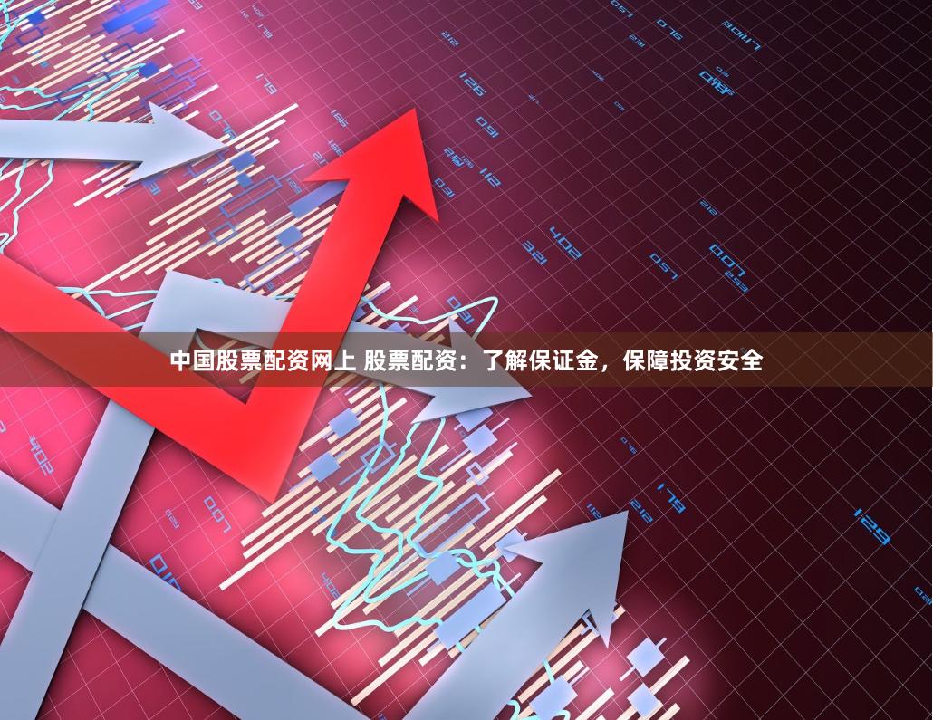 中国股票配资网上 股票配资：了解保证金，保障投资安全