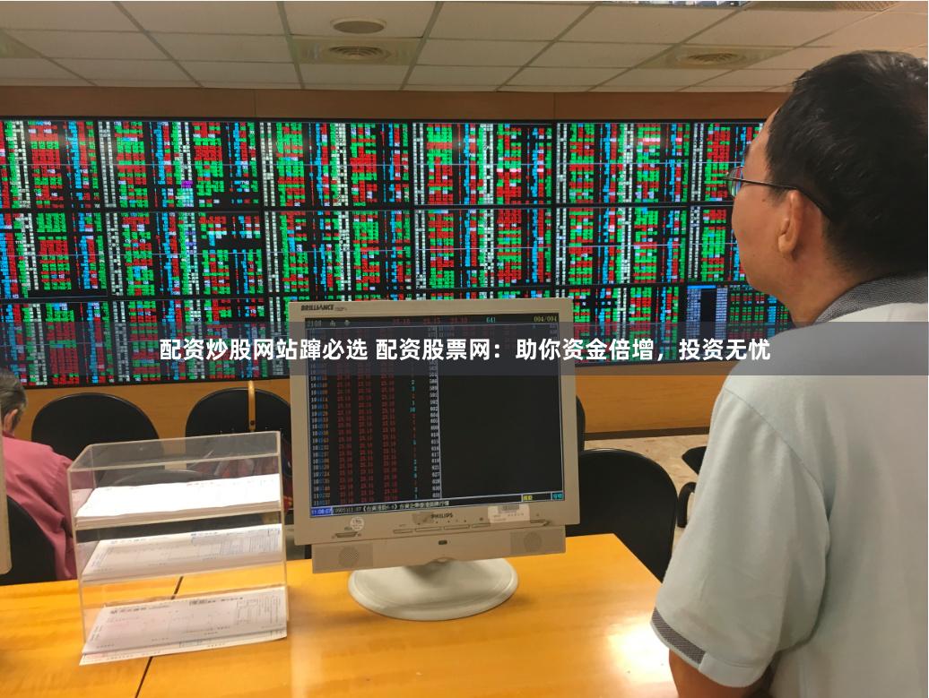 配资炒股网站蹿必选 配资股票网：助你资金倍增，投资无忧