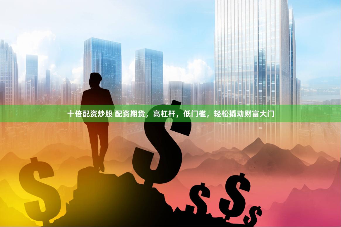 十倍配资炒股 配资期货，高杠杆，低门槛，轻松撬动财富大门
