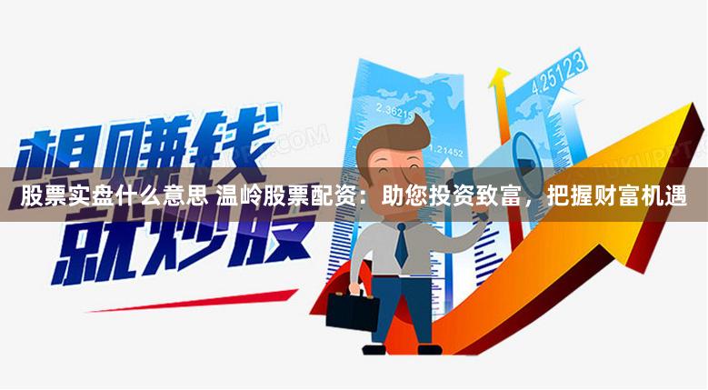 股票实盘什么意思 温岭股票配资：助您投资致富，把握财富机遇