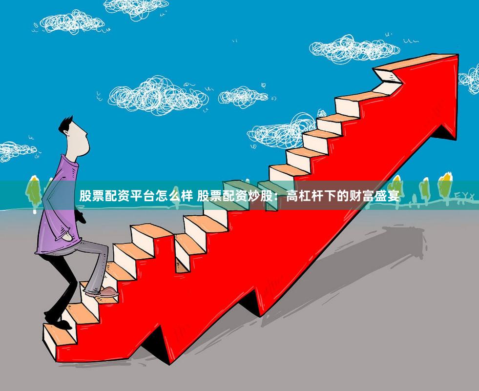 股票配资平台怎么样 股票配资炒股：高杠杆下的财富盛宴