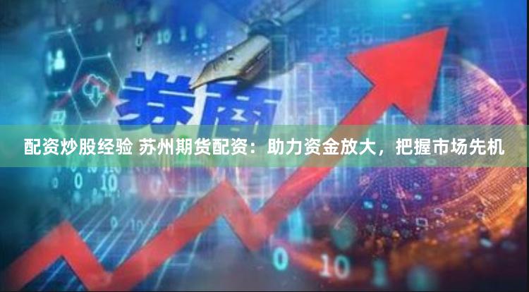 配资炒股经验 苏州期货配资：助力资金放大，把握市场先机