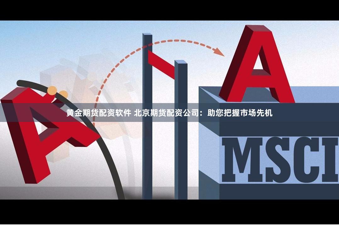 黄金期货配资软件 北京期货配资公司：助您把握市场先机