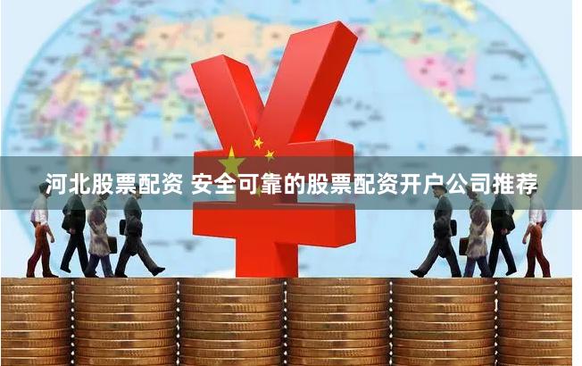 河北股票配资 安全可靠的股票配资开户公司推荐