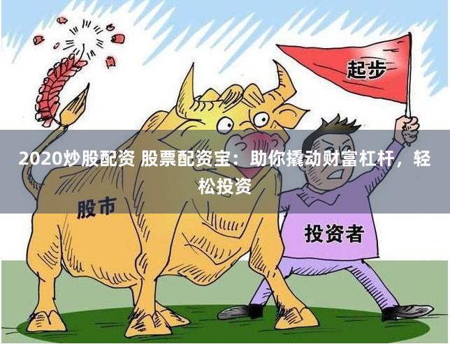 2020炒股配资 股票配资宝：助你撬动财富杠杆，轻松投资