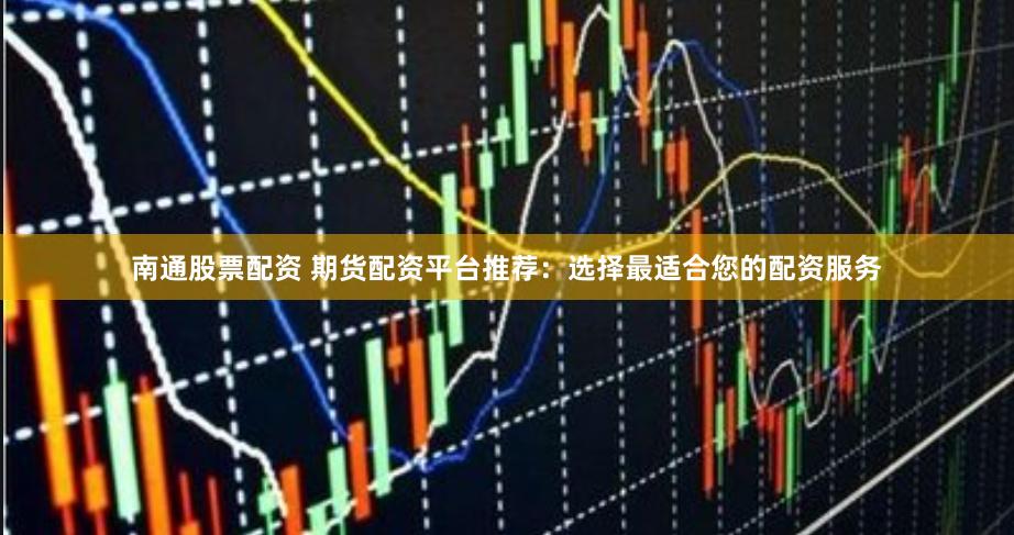 南通股票配资 期货配资平台推荐：选择最适合您的配资服务