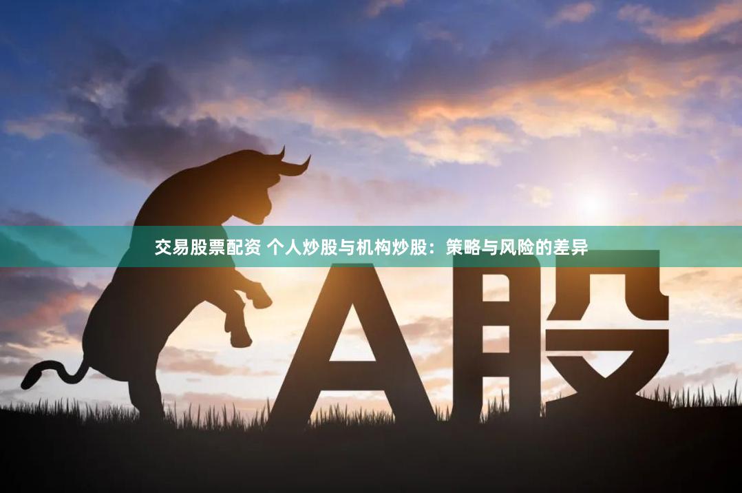 交易股票配资 个人炒股与机构炒股：策略与风险的差异
