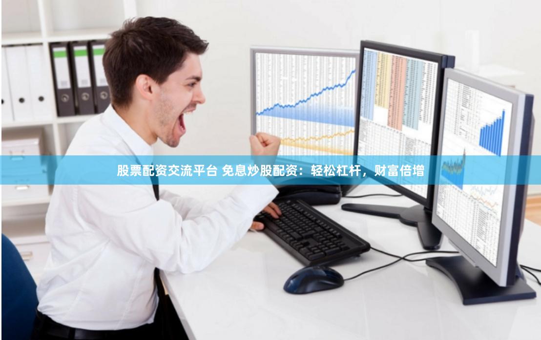 股票配资交流平台 免息炒股配资：轻松杠杆，财富倍增