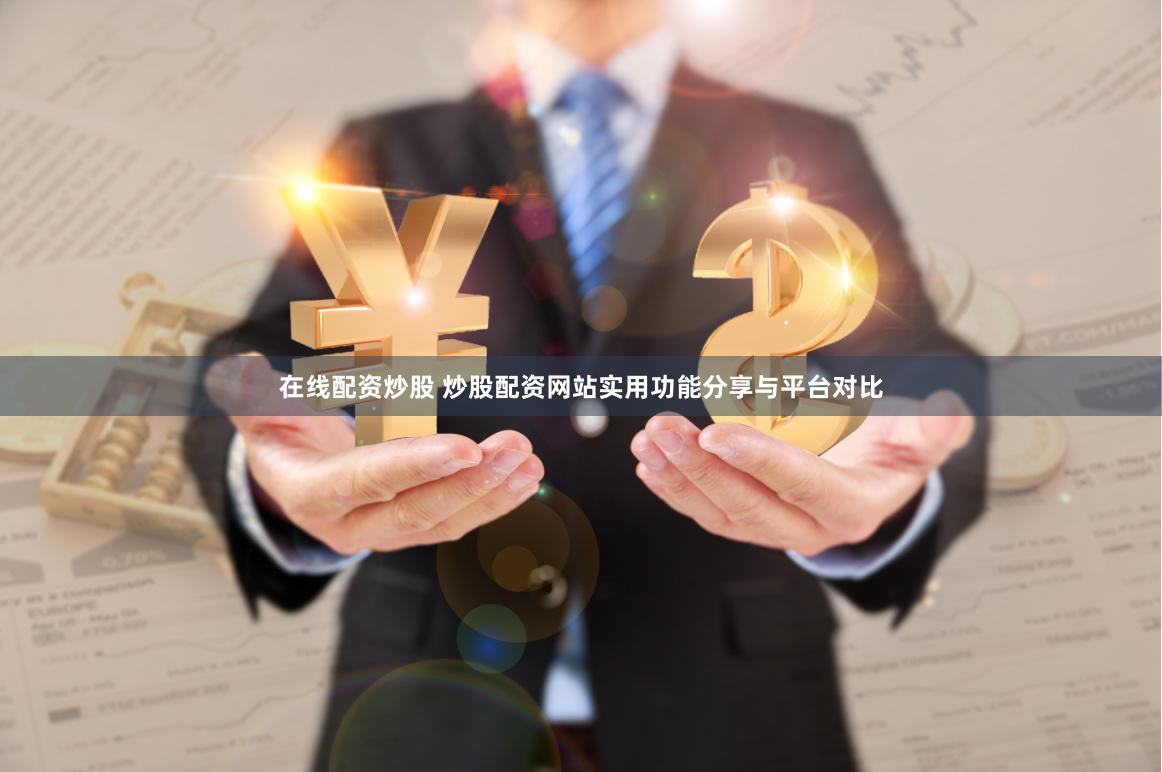 在线配资炒股 炒股配资网站实用功能分享与平台对比