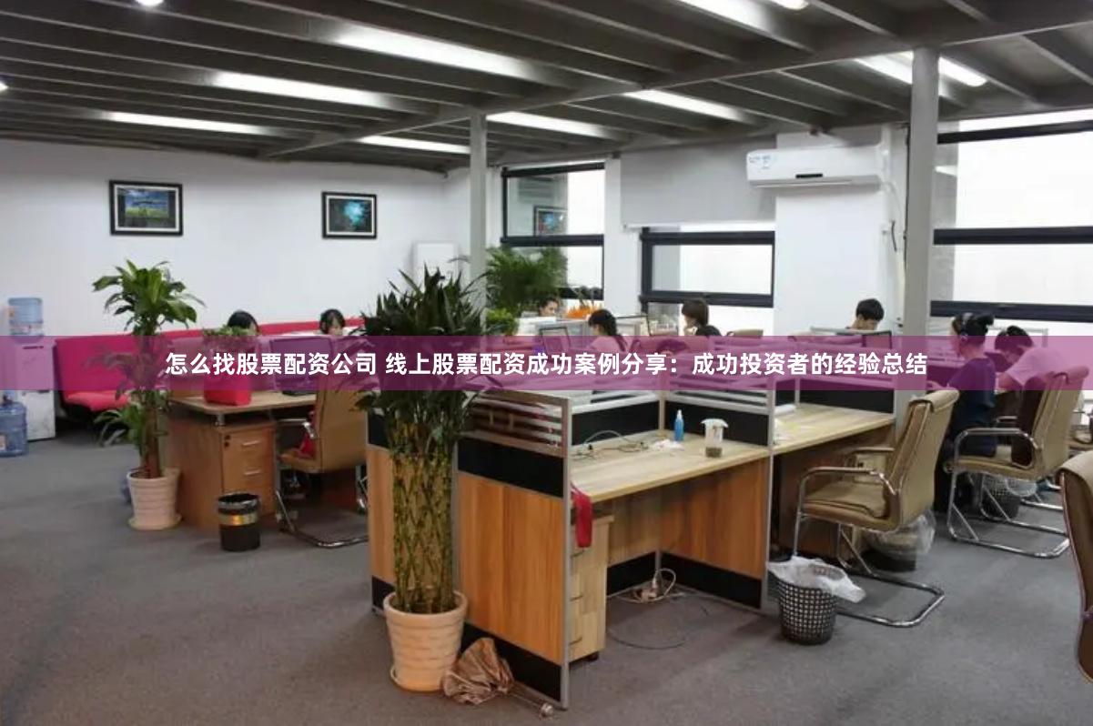 怎么找股票配资公司 线上股票配资成功案例分享：成功投资者的经验总结