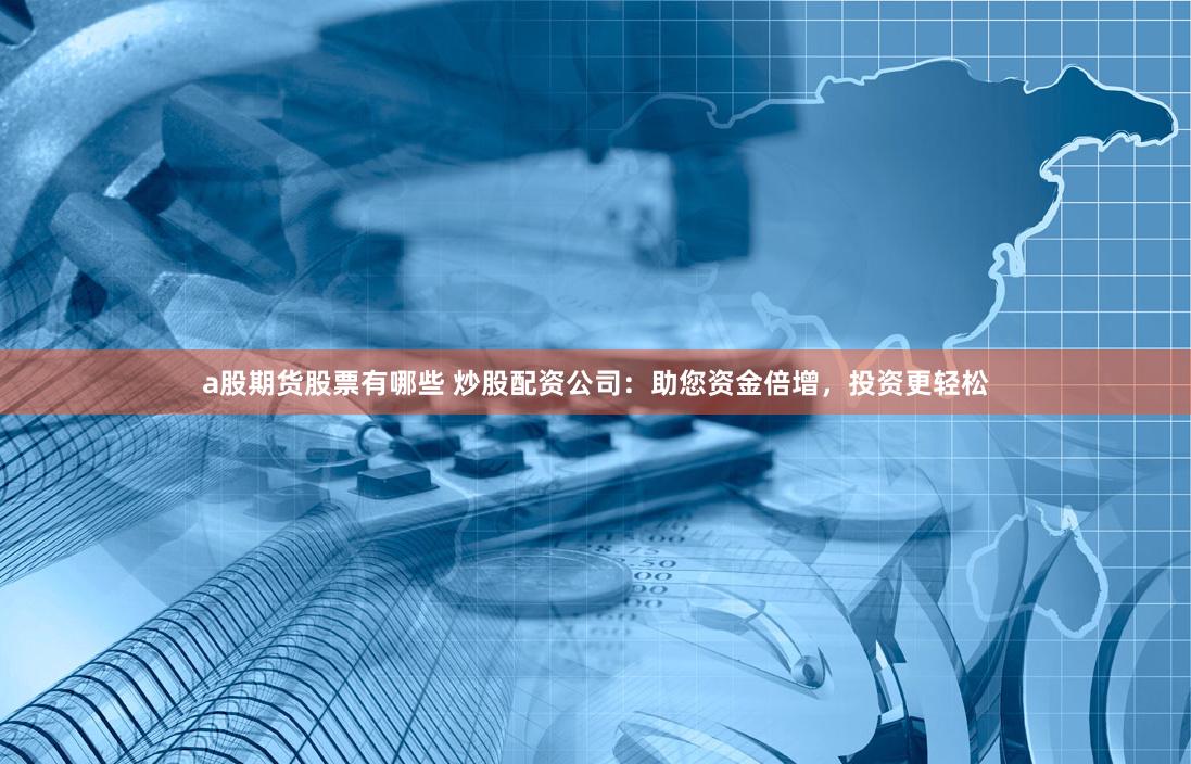 a股期货股票有哪些 炒股配资公司：助您资金倍增，投资更轻松