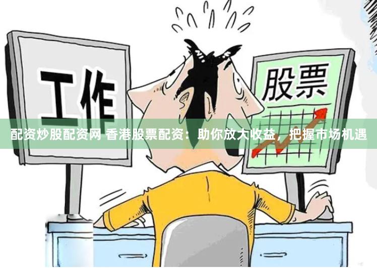 配资炒股配资网 香港股票配资：助你放大收益，把握市场机遇