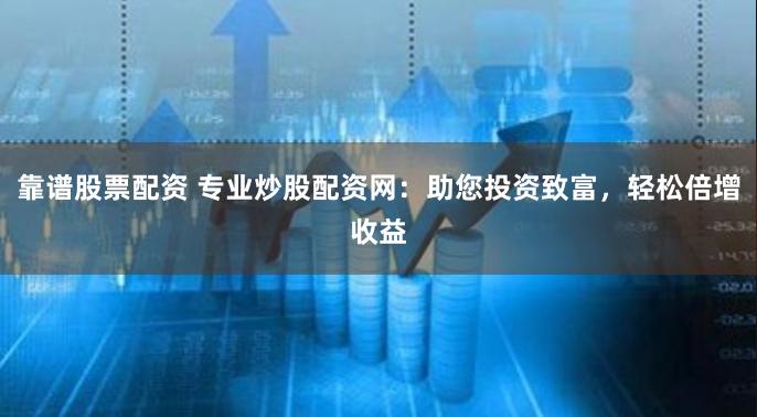 靠谱股票配资 专业炒股配资网：助您投资致富，轻松倍增收益