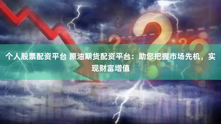 个人股票配资平台 原油期货配资平台：助您把握市场先机，实现财富增值